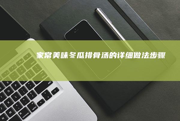 家常美味：冬瓜排骨汤的详细做法步骤